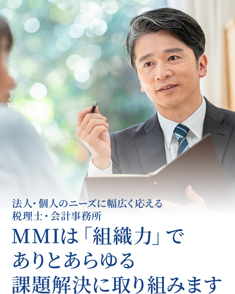 法人・個人のニーズに幅広く応える税理士・会計事務所　MMIは「組織力」でありとあらゆる課題解決に取り組みます